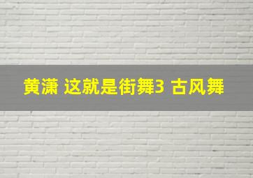 黄潇 这就是街舞3 古风舞